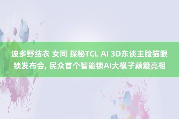 波多野结衣 女同 探秘TCL AI 3D东谈主脸猫眼锁发布会, 民众首个智能锁AI大模子颠簸亮相