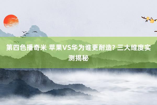 第四色播奇米 苹果VS华为谁更耐造? 三大维度实测揭秘