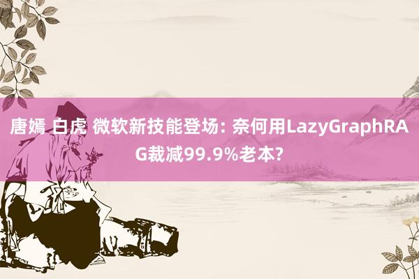 唐嫣 白虎 微软新技能登场: 奈何用LazyGraphRAG裁减99.9%老本?