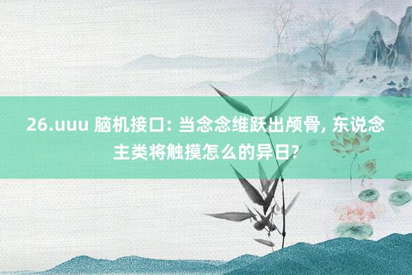 26.uuu 脑机接口: 当念念维跃出颅骨, 东说念主类将触摸怎么的异日?