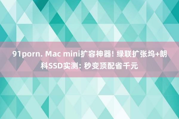 91porn. Mac mini扩容神器! 绿联扩张坞+朗科SSD实测: 秒变顶配省千元