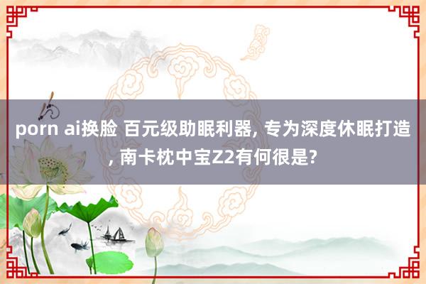 porn ai换脸 百元级助眠利器, 专为深度休眠打造, 南卡枕中宝Z2有何很是?