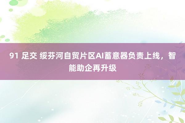 91 足交 绥芬河自贸片区AI蓄意器负责上线，智能助企再升级