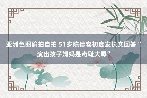 亚洲色图偷拍自拍 51岁陈德容初度发长文回答“演出孩子姆妈是奇耻大辱”