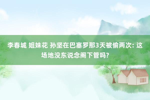 李春城 姐妹花 孙坚在巴塞罗那3天被偷两次: 这场地没东说念阁下管吗?