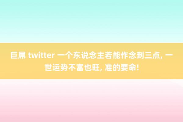 巨屌 twitter 一个东说念主若能作念到三点, 一世运势不富也旺, 准的要命!