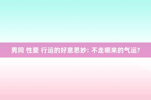 男同 性愛 行运的好意思妙: 不走哪来的气运?