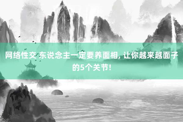 网络性交 东说念主一定要养面相, 让你越来越面子的5个关节!