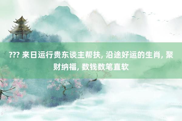??? 来日运行贵东谈主帮扶, 沿途好运的生肖, 聚财纳福, 数钱数笔直软