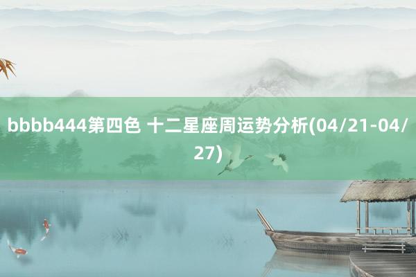 bbbb444第四色 十二星座周运势分析(04/21-04/27)