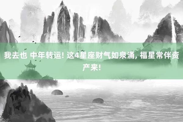 我去也 中年转运! 这4星座财气如泉涌, 福星常伴资产来!