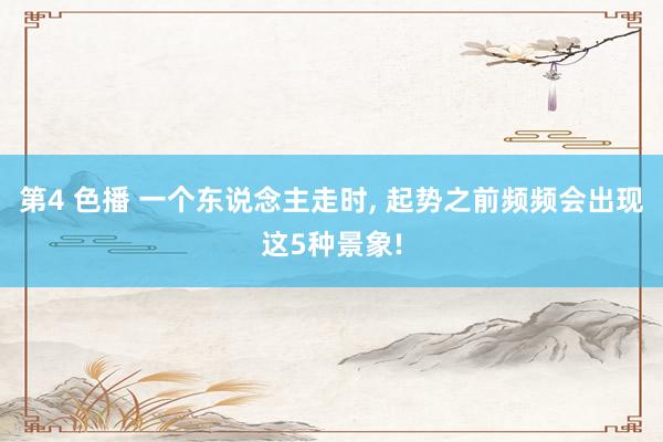 第4 色播 一个东说念主走时, 起势之前频频会出现这5种景象!