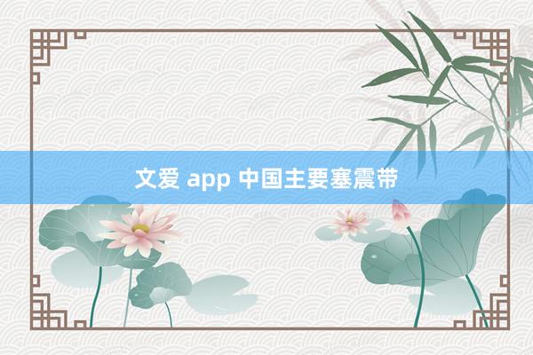 文爱 app 中国主要塞震带