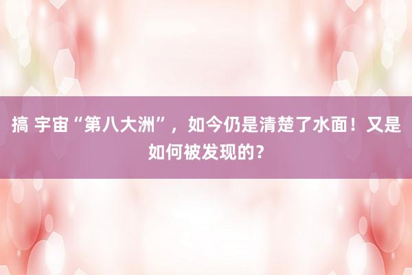 搞 宇宙“第八大洲”，如今仍是清楚了水面！又是如何被发现的？