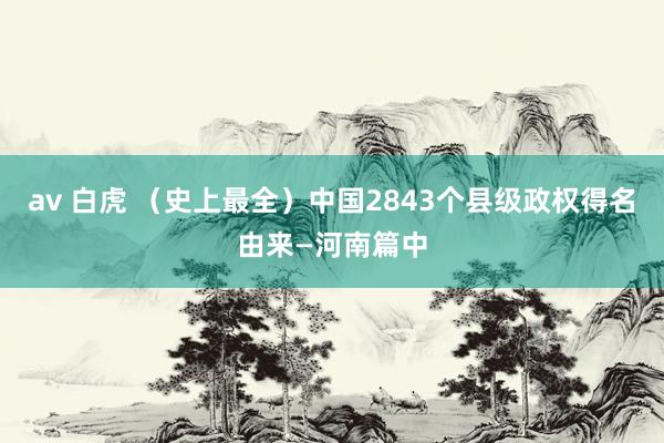 av 白虎 （史上最全）中国2843个县级政权得名由来—河南篇中