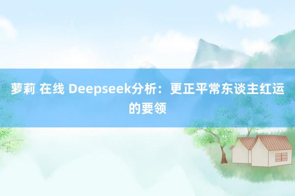 萝莉 在线 Deepseek分析：更正平常东谈主红运的要领