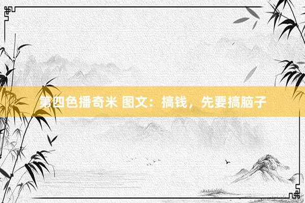 第四色播奇米 图文：搞钱，先要搞脑子