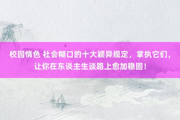校园情色 社会糊口的十大颖异规定，掌执它们，让你在东谈主生谈路上愈加稳固！