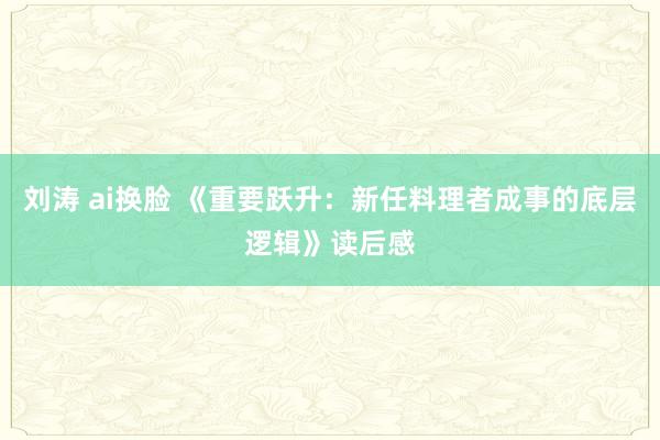 刘涛 ai换脸 《重要跃升：新任料理者成事的底层逻辑》读后感