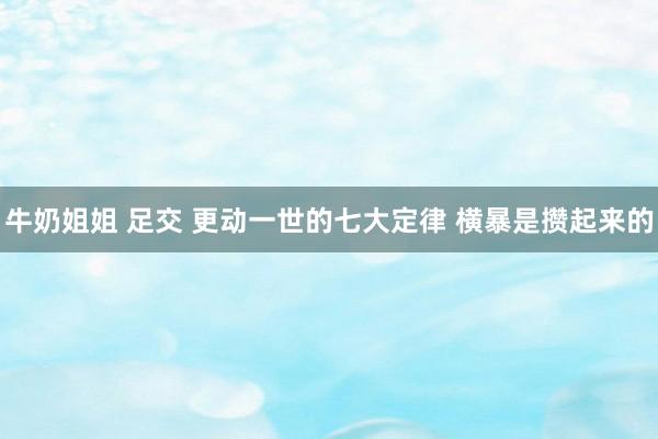 牛奶姐姐 足交 更动一世的七大定律 横暴是攒起来的