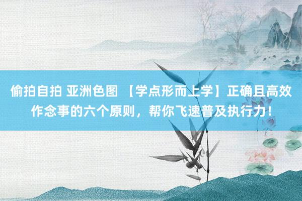 偷拍自拍 亚洲色图 【学点形而上学】正确且高效作念事的六个原则，帮你飞速普及执行力！