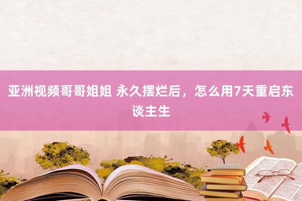 亚洲视频哥哥姐姐 永久摆烂后，怎么用7天重启东谈主生