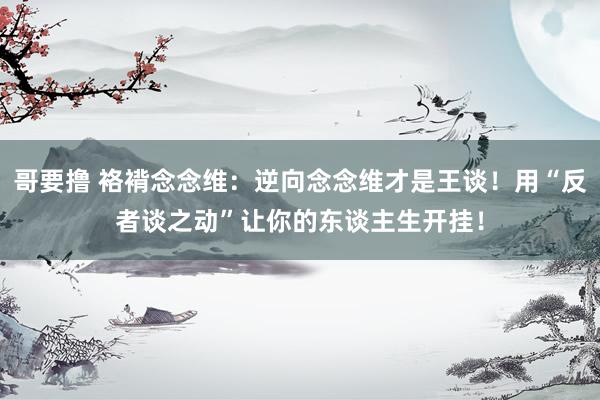 哥要撸 袼褙念念维：逆向念念维才是王谈！用“反者谈之动”让你的东谈主生开挂！