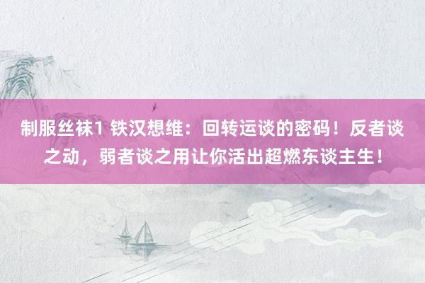 制服丝袜1 铁汉想维：回转运谈的密码！反者谈之动，弱者谈之用让你活出超燃东谈主生！