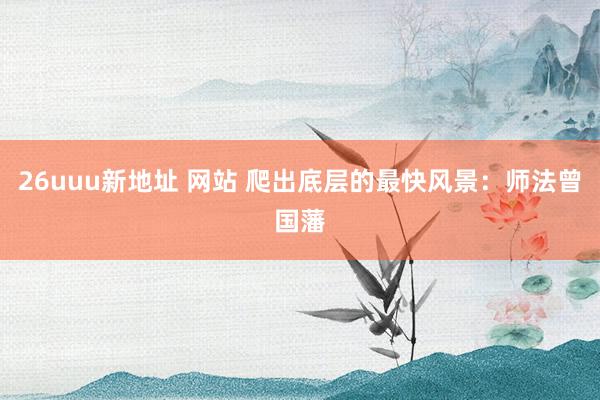 26uuu新地址 网站 爬出底层的最快风景：师法曾国藩