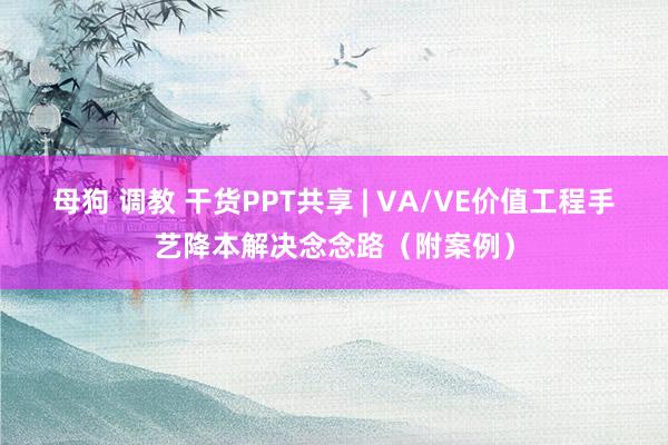 母狗 调教 干货PPT共享 | VA/VE价值工程手艺降本解决念念路（附案例）