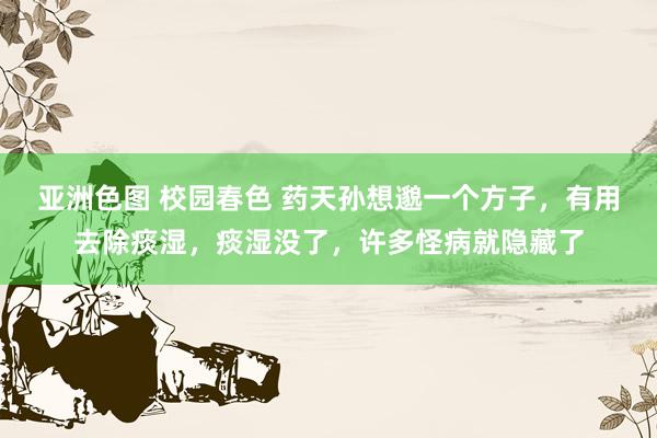 亚洲色图 校园春色 药天孙想邈一个方子，有用去除痰湿，痰湿没了，许多怪病就隐藏了