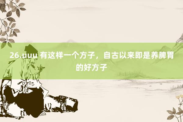 26.uuu 有这样一个方子，自古以来即是养脾胃的好方子