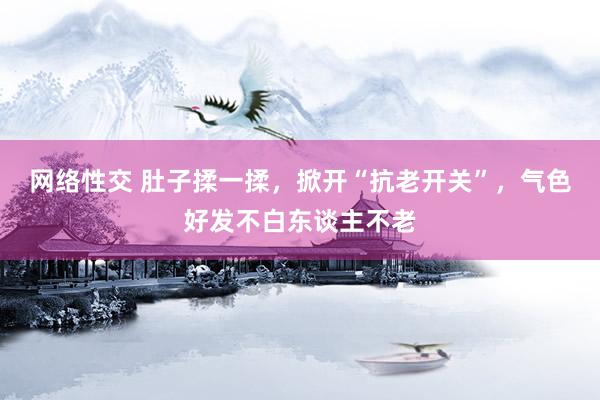 网络性交 肚子揉一揉，掀开“抗老开关”，气色好发不白东谈主不老