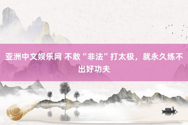 亚洲中文娱乐网 不敢“非法”打太极，就永久练不出好功夫