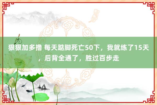 狠狠加多撸 每天踮脚死亡50下，我就练了15天，后背全通了，胜过百步走