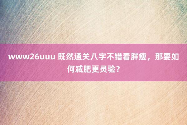 www26uuu 既然通关八字不错看胖瘦，那要如何减肥更灵验？