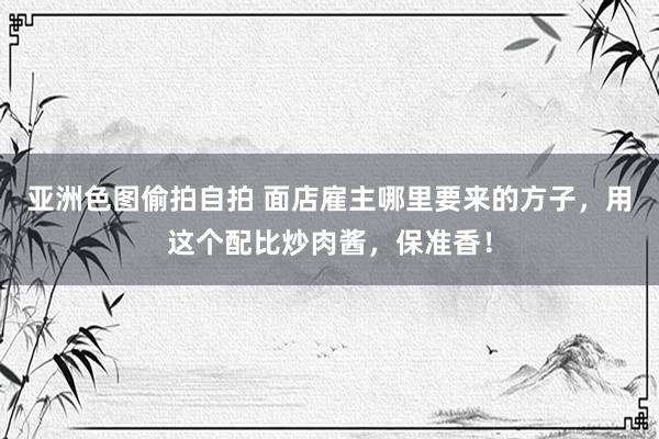 亚洲色图偷拍自拍 面店雇主哪里要来的方子，用这个配比炒肉酱，保准香！