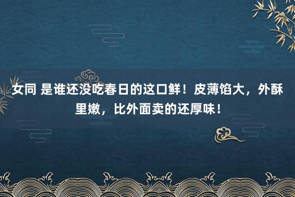 女同 是谁还没吃春日的这口鲜！皮薄馅大，外酥里嫩，比外面卖的还厚味！