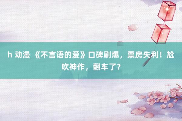 h 动漫 《不言语的爱》口碑刷爆，票房失利！尬吹神作，翻车了？